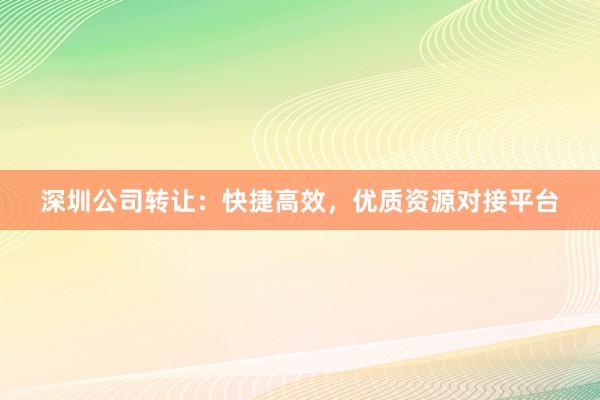 深圳公司转让：快捷高效，优质资源对接平台